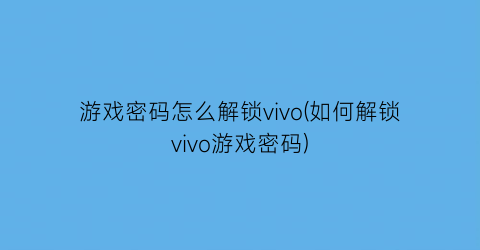 “游戏密码怎么解锁vivo(如何解锁vivo游戏密码)