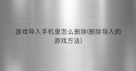 游戏导入手机里怎么删除(删除导入的游戏方法)