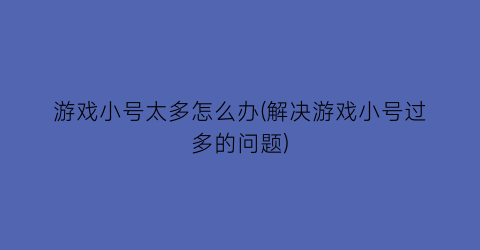 游戏小号太多怎么办(解决游戏小号过多的问题)