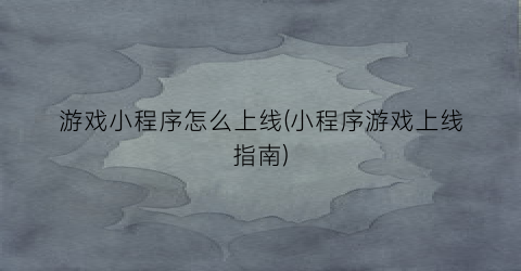 “游戏小程序怎么上线(小程序游戏上线指南)