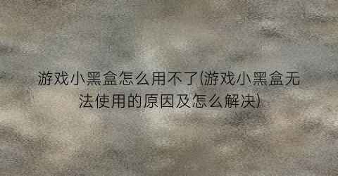 “游戏小黑盒怎么用不了(游戏小黑盒无法使用的原因及怎么解决)