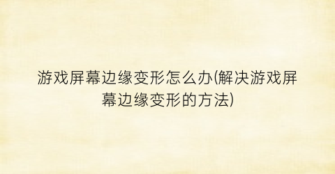 游戏屏幕边缘变形怎么办(解决游戏屏幕边缘变形的方法)