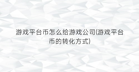 “游戏平台币怎么给游戏公司(游戏平台币的转化方式)