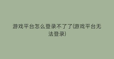 游戏平台怎么登录不了了(游戏平台无法登录)