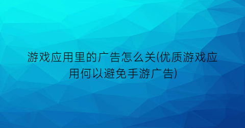 游戏应用里的广告怎么关(优质游戏应用何以避免手游广告)