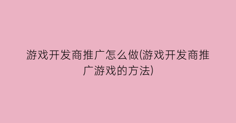 “游戏开发商推广怎么做(游戏开发商推广游戏的方法)