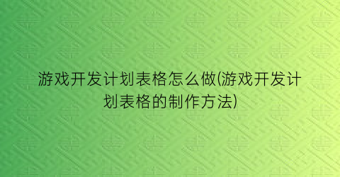 游戏开发计划表格怎么做(游戏开发计划表格的制作方法)