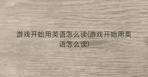 “游戏开始用英语怎么读(游戏开始用英语怎么读)