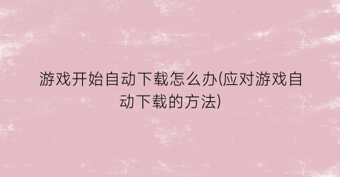 游戏开始自动下载怎么办(应对游戏自动下载的方法)