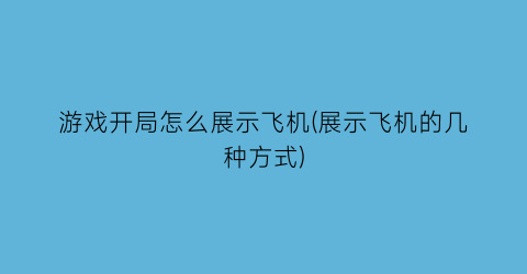 “游戏开局怎么展示飞机(展示飞机的几种方式)