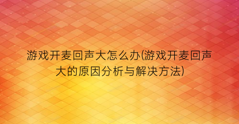 “游戏开麦回声大怎么办(游戏开麦回声大的原因分析与解决方法)