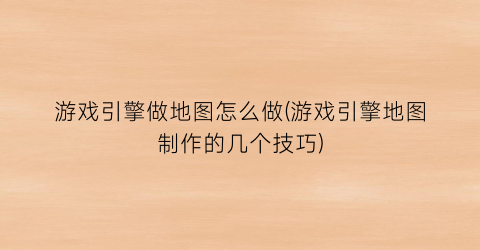 “游戏引擎做地图怎么做(游戏引擎地图制作的几个技巧)