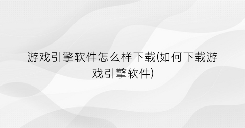 “游戏引擎软件怎么样下载(如何下载游戏引擎软件)