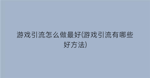 “游戏引流怎么做最好(游戏引流有哪些好方法)