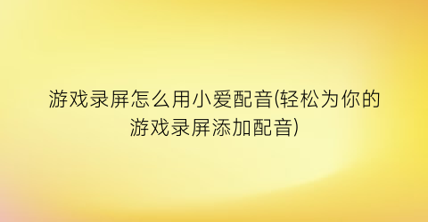 “游戏录屏怎么用小爱配音(轻松为你的游戏录屏添加配音)