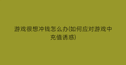 游戏很想冲钱怎么办(如何应对游戏中充值诱惑)