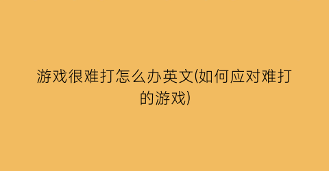 “游戏很难打怎么办英文(如何应对难打的游戏)