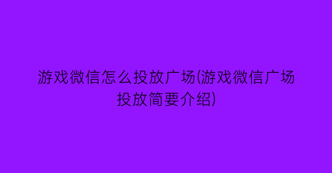 游戏微信怎么投放广场(游戏微信广场投放简要介绍)