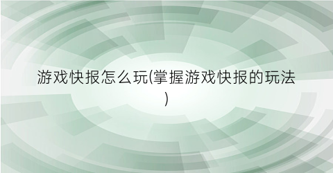 “游戏快报怎么玩(掌握游戏快报的玩法)