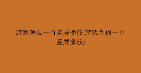 “游戏怎么一直竖屏播放(游戏为何一直竖屏播放)