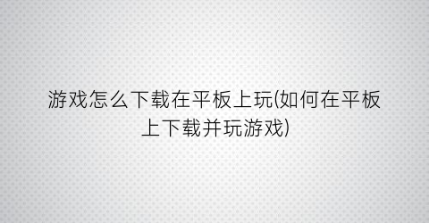 “游戏怎么下载在平板上玩(如何在平板上下载并玩游戏)