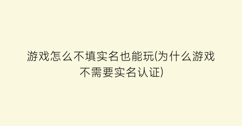 游戏怎么不填实名也能玩(为什么游戏不需要实名认证)