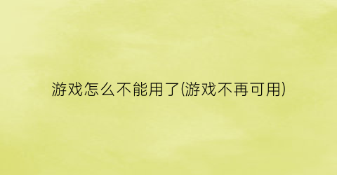 “游戏怎么不能用了(游戏不再可用)