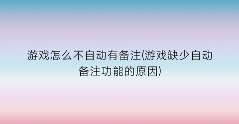 游戏怎么不自动有备注(游戏缺少自动备注功能的原因)