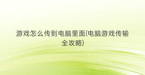 游戏怎么传到电脑里面(电脑游戏传输全攻略)