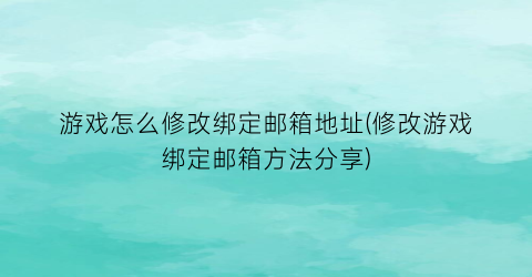 游戏怎么修改绑定邮箱地址(修改游戏绑定邮箱方法分享)