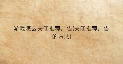 游戏怎么关闭推荐广告(关闭推荐广告的方法)