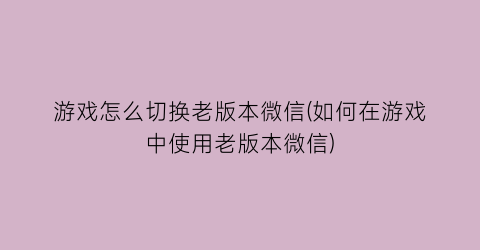 “游戏怎么切换老版本微信(如何在游戏中使用老版本微信)