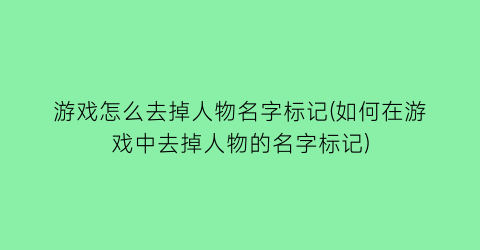 “游戏怎么去掉人物名字标记(如何在游戏中去掉人物的名字标记)