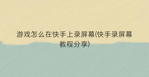 游戏怎么在快手上录屏幕(快手录屏幕教程分享)