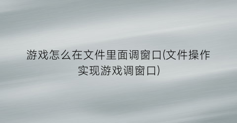 游戏怎么在文件里面调窗口(文件操作实现游戏调窗口)