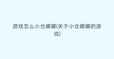 “游戏怎么小仓娜娜(关于小仓娜娜的游戏)