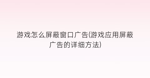 “游戏怎么屏蔽窗口广告(游戏应用屏蔽广告的详细方法)