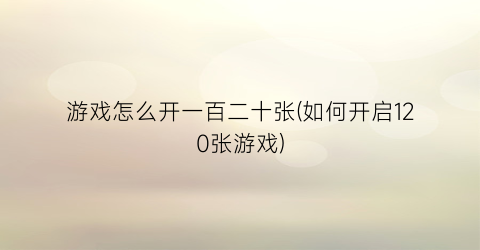 “游戏怎么开一百二十张(如何开启120张游戏)