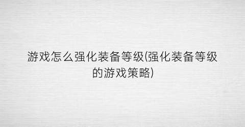 “游戏怎么强化装备等级(强化装备等级的游戏策略)