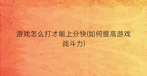 “游戏怎么打才能上分快(如何提高游戏战斗力)