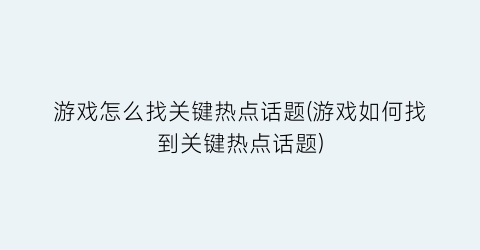 游戏怎么找关键热点话题(游戏如何找到关键热点话题)