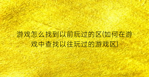 “游戏怎么找到以前玩过的区(如何在游戏中查找以往玩过的游戏区)