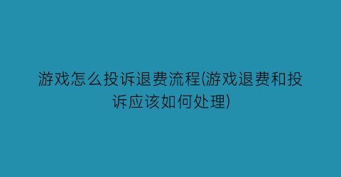 “游戏怎么投诉退费流程(游戏退费和投诉应该如何处理)