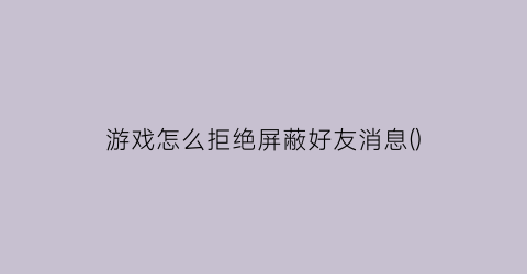 游戏怎么拒绝屏蔽好友消息()