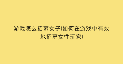 “游戏怎么招募女子(如何在游戏中有效地招募女性玩家)