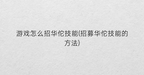 “游戏怎么招华佗技能(招募华佗技能的方法)