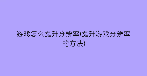 游戏怎么提升分辨率(提升游戏分辨率的方法)