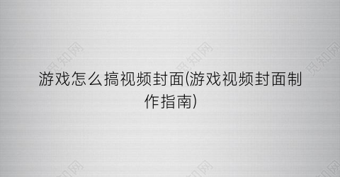 “游戏怎么搞视频封面(游戏视频封面制作指南)