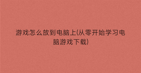 游戏怎么放到电脑上(从零开始学习电脑游戏下载)