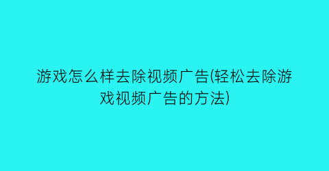 游戏怎么样去除视频广告(轻松去除游戏视频广告的方法)